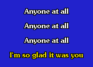 Anyone at all
Anyone at all
Anyone at all

I'm so glad it was you