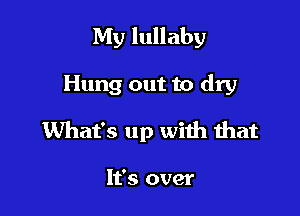 My lullaby

Hung out to dry

What's up with that

It's over