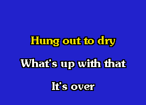 Hung out to dry

What's up with that

It's over