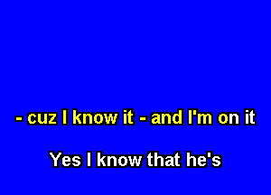 - cuz I know it - and I'm on it

Yes I know that he's