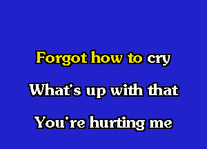 Forgot how to cry

What's up with that

You're hurting me