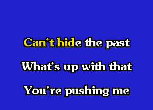 Can't hide the past

What's up with that

You're pushing me