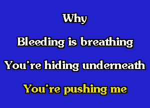 Why
Bleeding is breathing
You're hiding underneath

You're pushing me