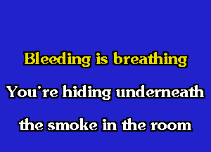 Bleeding is breathing
You're hiding underneath

the smoke in the room