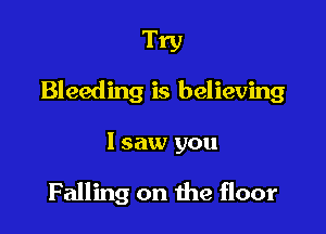 Try

Bleeding is believing

1 saw you

Falling on the floor