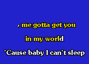 to me gotta get you

in my world

'Cause baby I can't sleep