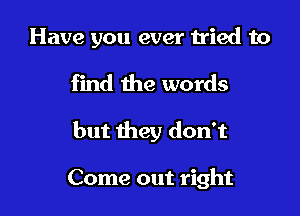 Have you ever tried to

find the words

but they don't

Come out right