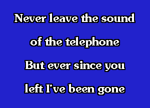 Never leave the sound
of the telephone

But ever since you

left I've been gone I