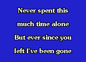 Never spent this
much time alone

But ever since you

left I've been gone I