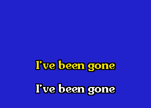 I've been gone

I've been gone