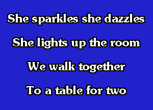 She sparkles she dazzles
She lights up the room
We walk together

To a table for two