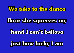 We take to the dance
floor she squeezes my
hand I can't believe

just how lucky I am