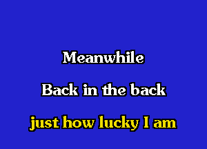 Meanwhile

Back in the back

just how lucky I am