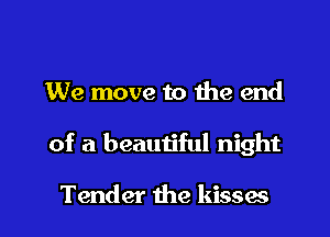 We move to the end

of a beautiful night

Tender 1he kisses