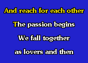 And reach for each other
The passion begins
We fall together

as lovers and then