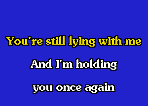 You're still lying with me

And I'm holding

you once again