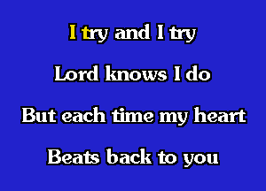 I try and I try
Lord knows I do

But each time my heart

Beats back to you