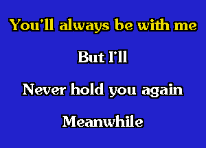 You'll always be with me

But I'll
Never hold you again

Meanwhile