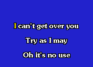 I can't get over you

Try as I may

Oh it's no use