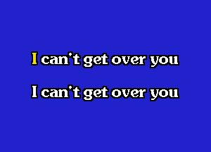 I can't get over you

I can't get over you