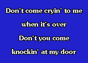 Don't come cryin' to me
when it's over
Don't you come

knockin' at my door