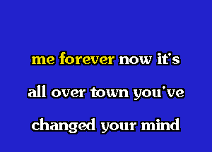 me forever now it's
all over town you've

changed your mind