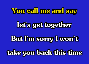 You call me and say
let's get together
But I'm sorry I won't

take you back this time