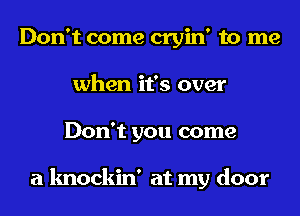 Don't come cryin' to me
when it's over
Don't you come

a knockin' at my door