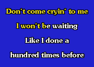 Don't come cryin' to me
I won't be waiting
Like I done a

hundred times before