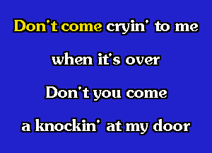 Don't come cryin' to me
when it's over
Don't you come

a knockin' at my door