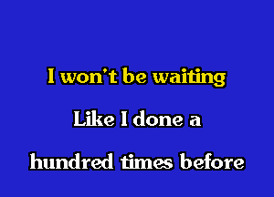 I won't be waiting

Like I done a

hundred times before