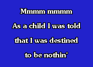 Mmmmmmmm

As a child I was told
mat I was destined

to be nothin'