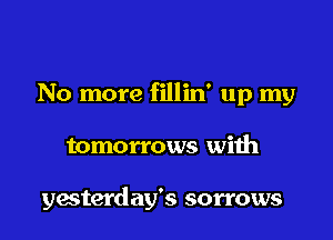 No more fillin' up my

tomorrows with

yesterday's sorrows