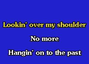 Lookin' over my shoulder

No more

Hangin' on to the past