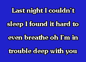 Last night I couldn't
sleep I found it hard to
even breathe oh I'm in

trouble deep with you