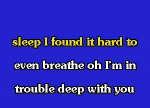 sleep I found it hard to
even breathe oh I'm in

trouble deep with you