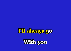 I'll always go

With you