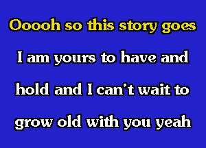 Ooooh so this story goes
I am yours to have and
hold and I can't wait to

grow old with you yeah