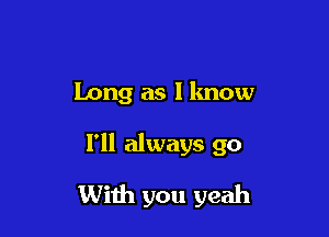 Long as I lmow

I'll always go

With you yeah