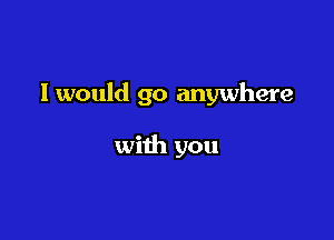 I would go anywhere

with you