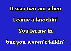 It was two am when
I came a knockin'
You let me in

but you weren't talkin'