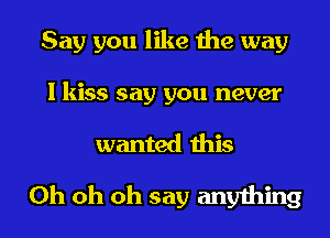 Say you like the way

I kiss say you never
wanted this

Oh oh oh say anything