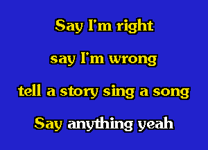 Say I'm right

say I'm wrong

tell a story sing a song

Say anything yeah