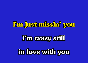 Fm just missin' you

I'm crazy still

in love with you