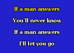 If a man answers
You'll never know

If a man answers

I'll let you go