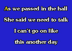 As we passed in the hall
She said we need to talk
I can't go on like

this another day