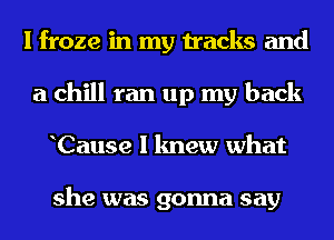 I froze in my tracks and
a chill ran up my back
Cause I knew what

she was gonna say