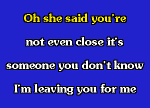 0h she said you're
not even close it's
someone you don't know

I'm leaving you for me