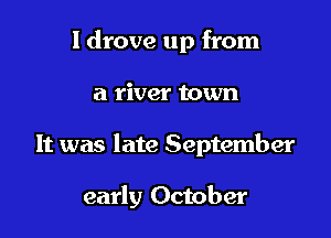 I drove up from
a river town

It was late September

early October