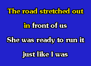 The road stretched out
in front of us
She was ready to run it

just like I was